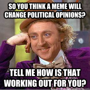 So you think a meme will change political opinions? Tell me how is that working out for you?  Condescending Wonka