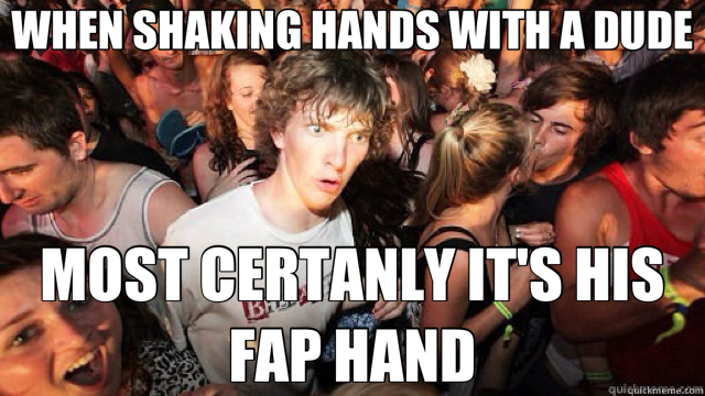 WHEN SHAKING HANDS WITH A DUDE MOST CERTANLY IT'S HIS FAP HAND  