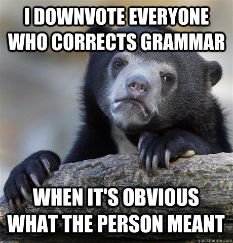I downvote everyone who corrects grammar when it's obvious what the person meant  Confession Bear