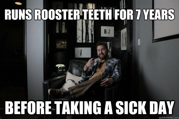 Runs Rooster Teeth for 7 Years Before taking a sick day   