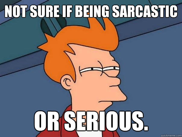 not sure if being sarcastic or serious. - not sure if being sarcastic or serious.  Futurama Fry