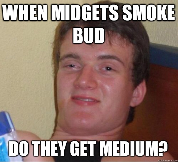 When midgets smoke bud Do they get medium?  ten guy