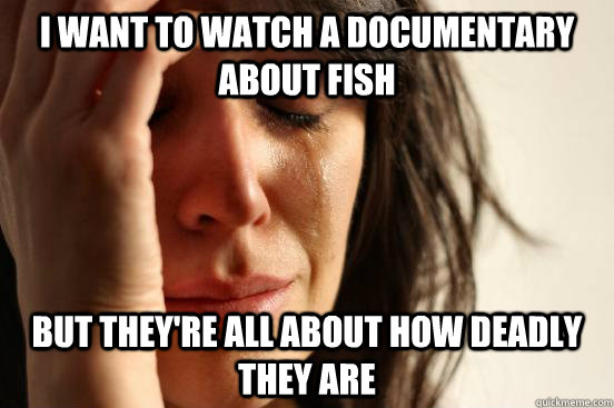 i want to watch a documentary about fish but they're all about how deadly they are  First World Problems
