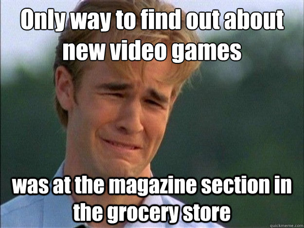 Only way to find out about new video games was at the magazine section in the grocery store  Dawson Sad