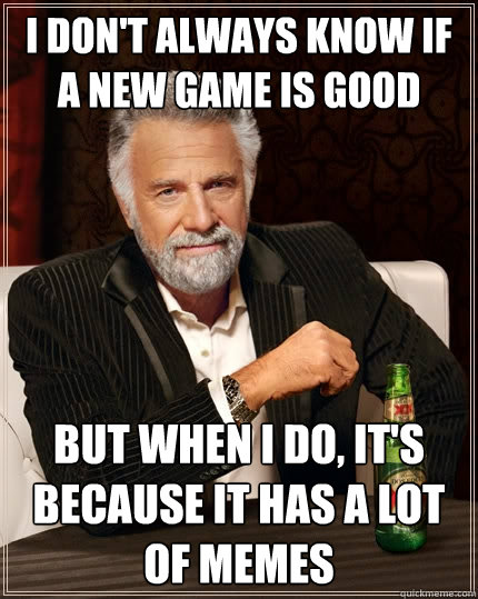 I don't always know if a new game is good But when I do, it's because it has a lot of memes  The Most Interesting Man In The World