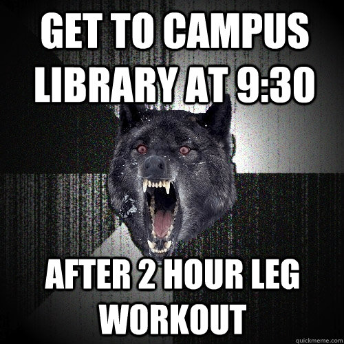 get to campus library at 9:30 after 2 hour leg workout  Insanity Wolf