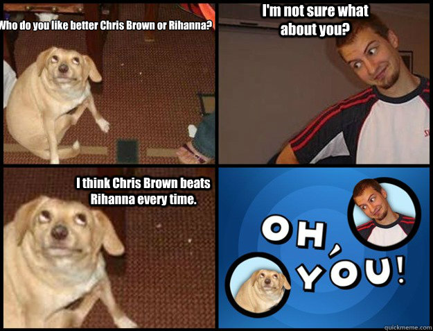 Who do you like better Chris Brown or Rihanna? I'm not sure what about you? I think Chris Brown beats Rihanna every time. - Who do you like better Chris Brown or Rihanna? I'm not sure what about you? I think Chris Brown beats Rihanna every time.  Oh you!