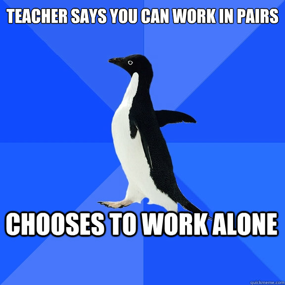 Teacher says you can work in pairs Chooses to work alone  Socially Awkward Penguin