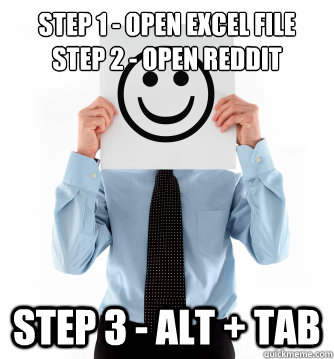 Step 1 - OPEN EXCEL FILE
sTEP 2 - open reddit sTEP 3 - ALT + TAB - Step 1 - OPEN EXCEL FILE
sTEP 2 - open reddit sTEP 3 - ALT + TAB  Happily Employed