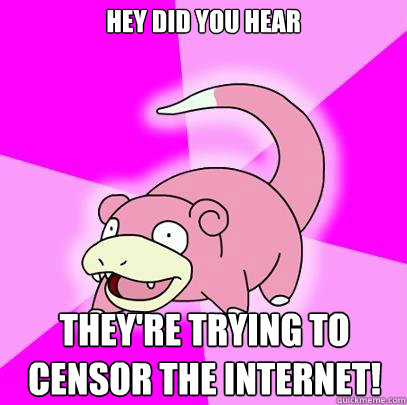 hey did you hear they're trying to censor the internet! - hey did you hear they're trying to censor the internet!  Slowpoke