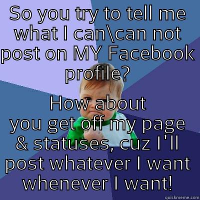 SO YOU TRY TO TELL ME WHAT I CAN\CAN NOT POST ON MY FACEBOOK PROFILE? HOW ABOUT YOU GET OFF MY PAGE & STATUSES, CUZ I'LL POST WHATEVER I WANT WHENEVER I WANT! Success Kid