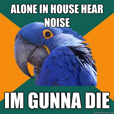 alone in house hear noise im gunna die  Paranoid Parrot