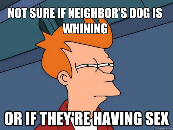 Not sure if neighbor's dog is whining  Or if they're having sex  Futurama Fry