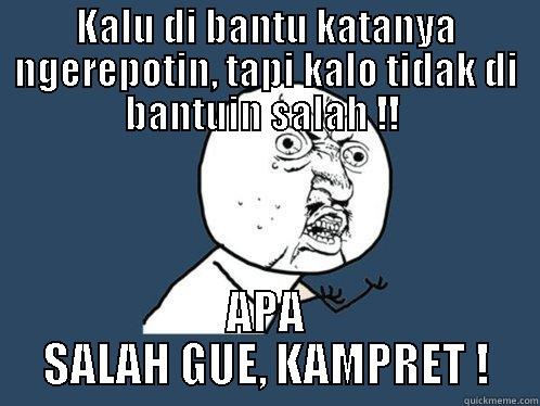 KALU DI BANTU KATANYA NGEREPOTIN, TAPI KALO TIDAK DI BANTUIN SALAH !!  APA SALAH GUE, KAMPRET ! Y U No