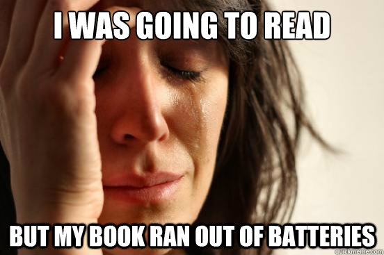 I was going to read but my book ran out of batteries  First World Problems
