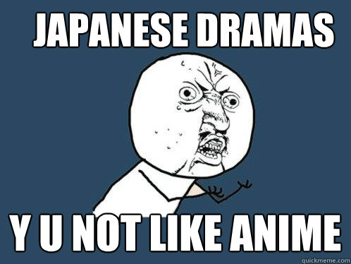 JAPANESE DRAMAS y u not like anime  Y U No