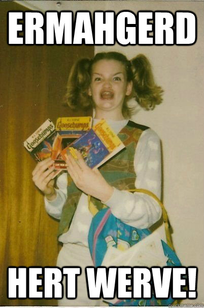 ERMAHGERD HERT WERVE!  ERMAHGERD CERDPREH