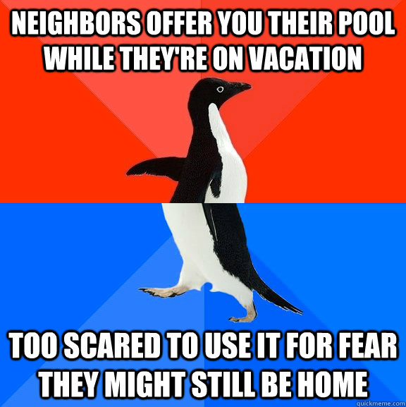 Neighbors offer you their pool while they're on vacation Too scared to use it for fear they might still be home  Socially Awesome Awkward Penguin