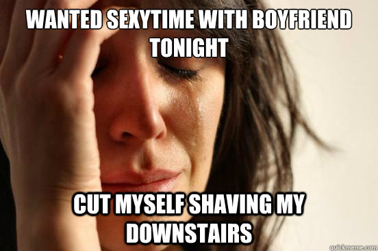 Wanted sexytime with boyfriend tonight Cut myself shaving my downstairs  First World Problems