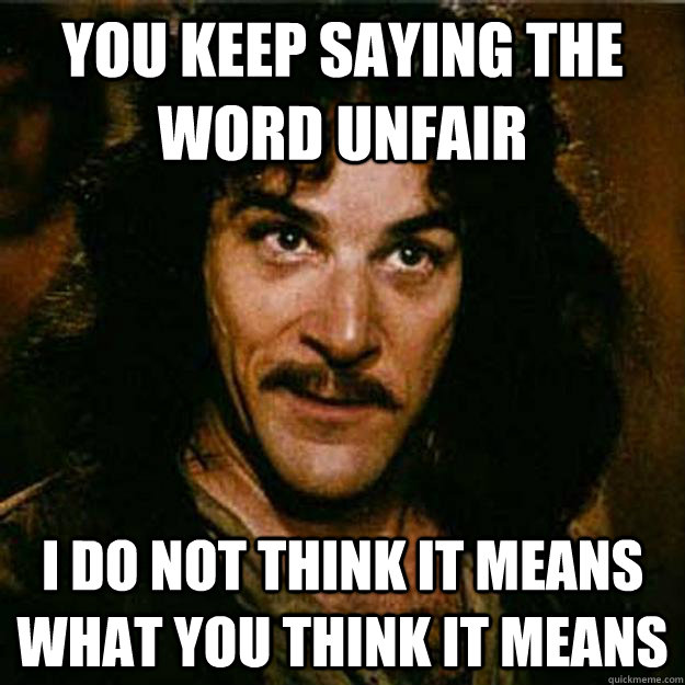 You keep saying the word unfair I do not think it means what you think it means - You keep saying the word unfair I do not think it means what you think it means  Inigo Montoya