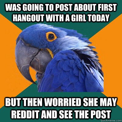 Was going to post about first hangout with a girl today but then worried she may reddit and see the post  Paranoid Parrot