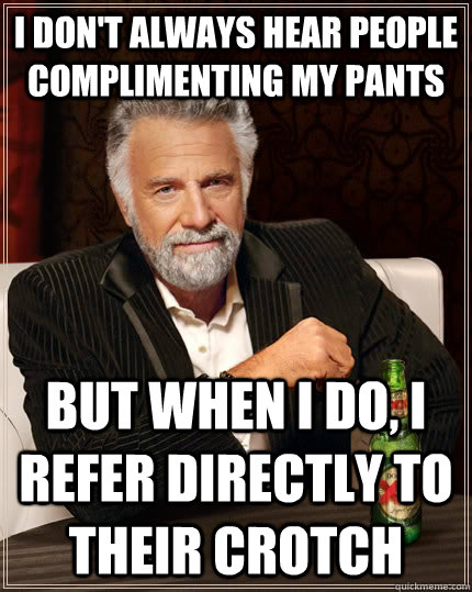 I don't always hear people complimenting my pants but when I do, I refer directly to their crotch  The Most Interesting Man In The World