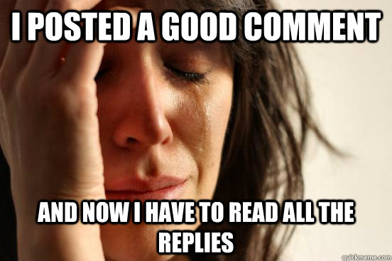 i posted a good comment and now I have to read all the replies  First World Problems