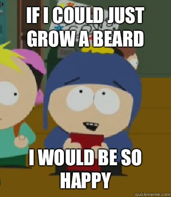 If I could just grow a beard I would be so happy  Craig - I would be so happy