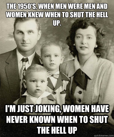 The 1950's, When Men were Men and Women Knew When to shut the hell up. I'm Just Joking, Women have never known when to shut the hell up - The 1950's, When Men were Men and Women Knew When to shut the hell up. I'm Just Joking, Women have never known when to shut the hell up  1950s family