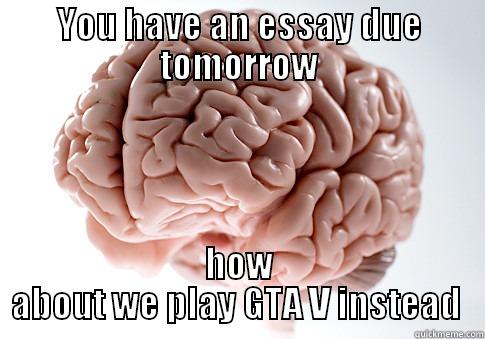 YOU HAVE AN ESSAY DUE TOMORROW HOW ABOUT WE PLAY GTA V INSTEAD  Scumbag Brain
