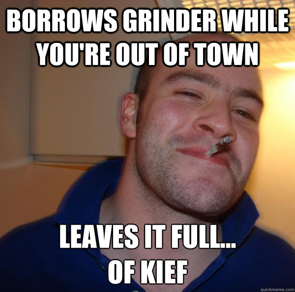 Borrows grinder while you're out of town Leaves it full...
Of Kief - Borrows grinder while you're out of town Leaves it full...
Of Kief  Misc