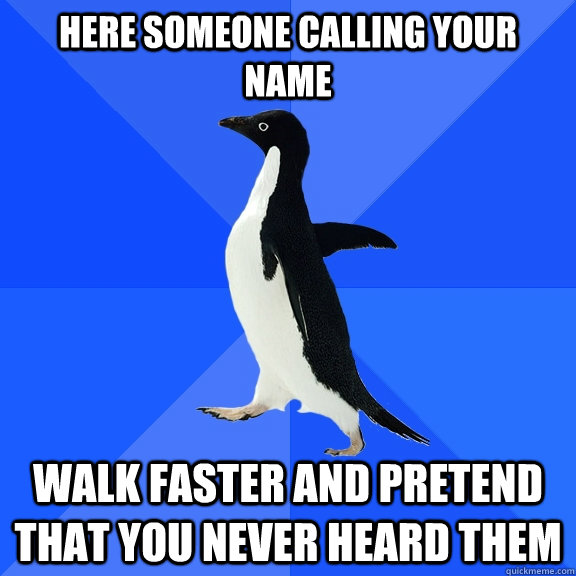here someone calling your name walk faster and pretend that you never heard them  Socially Awkward Penguin