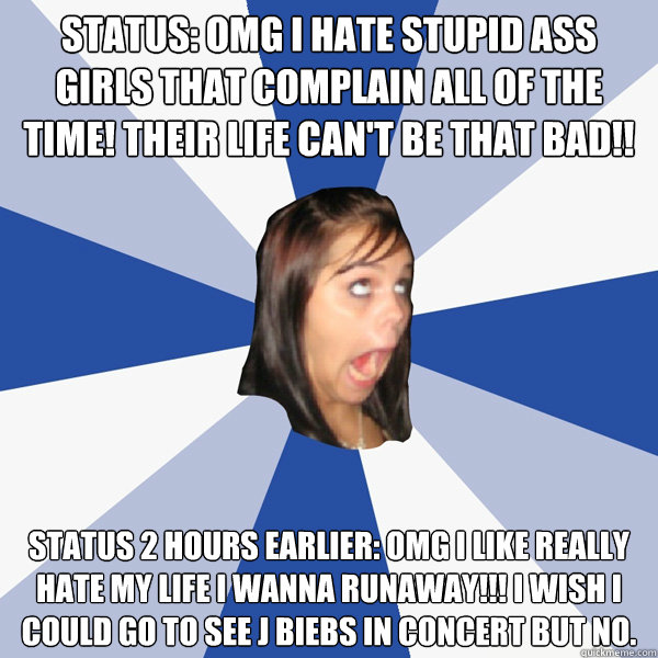 Status: omg I hate stupid ass girls that complain all of the time! Their life can't be that bad!! Status 2 hours earlier: omg i like really hate my life i wanna runaway!!! i wish i could go to see j biebs in concert but no.  Annoying Facebook Girl
