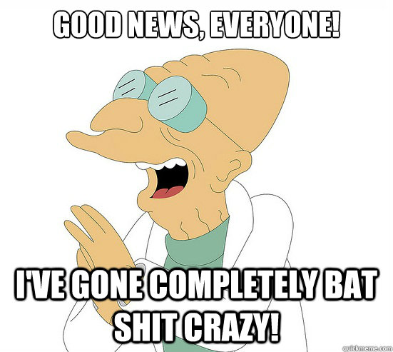 Good News, EVeryone! i've gone completely bat shit crazy!  Futurama Farnsworth