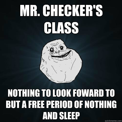 Mr. Checker's class nothing to look foward to but a free period of nothing and sleep - Mr. Checker's class nothing to look foward to but a free period of nothing and sleep  Forever Alone