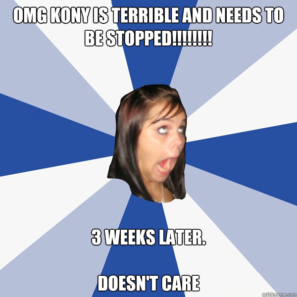 OMG kony is terrible and needs to be stopped!!!!!!!! 3 weeks later. 

Doesn't Care - OMG kony is terrible and needs to be stopped!!!!!!!! 3 weeks later. 

Doesn't Care  Annoying Facebook Girl