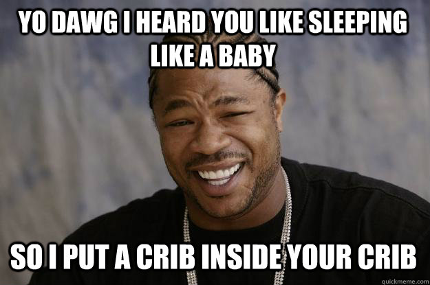 YO DAWG I HEARD YOU LIKE SLEEPING LIKE A BABY SO I PUT A CRIB INSIDE YOUR CRIB  Xzibit meme