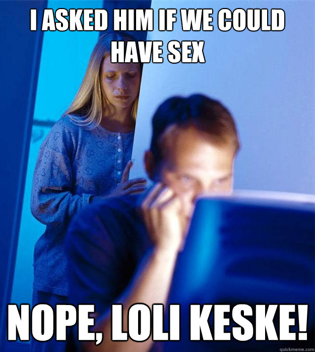 I asked him if we could have sex Nope, loli keske!  Redditors Wife