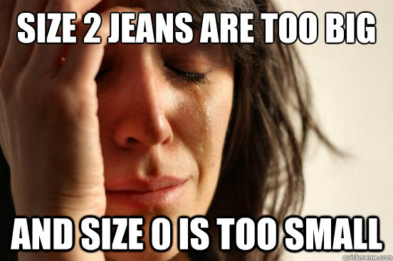 size 2 jeans are too big and size 0 is too small  First World Problems