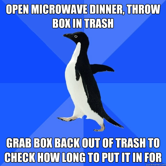 Open microwave dinner, throw box in trash Grab box back out of trash to check how long to put it in for  Socially Awkward Penguin