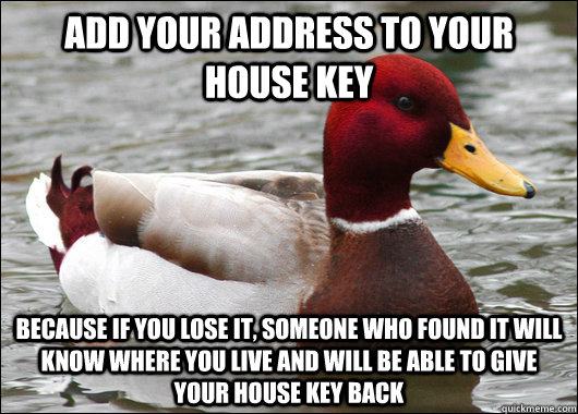 Add your address to your house key Because if you lose it, someone who found it will know where you live and will be able to give your house key back  Malicious Advice Mallard