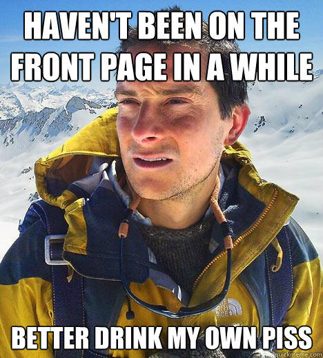 Haven't been on the front page in a while better drink my own piss - Haven't been on the front page in a while better drink my own piss  Bear Grylls