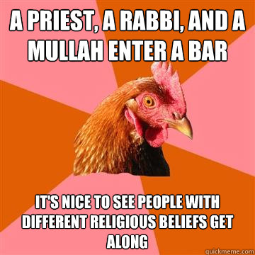 A Priest, a Rabbi, and a Mullah enter a bar It's nice to see people with different religious beliefs get along - A Priest, a Rabbi, and a Mullah enter a bar It's nice to see people with different religious beliefs get along  Anti-Joke Chicken