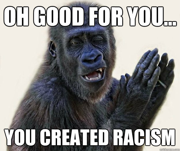 Oh good for you... you created racism - Oh good for you... you created racism  Misc