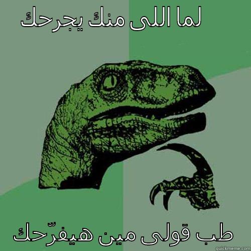   لما اللى منك يجرحك      طب قولى مين هيفرّحك       Philosoraptor