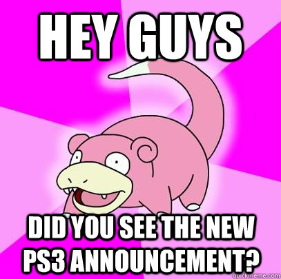 Hey guys did you see the new ps3 announcement?  Slowpoke