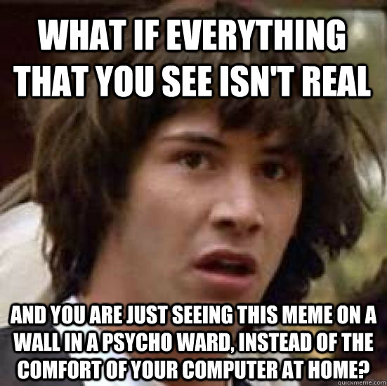what if everything that you see isn't real and you are just seeing this meme on a wall in a psycho ward, instead of the comfort of your computer at home?  conspiracy keanu