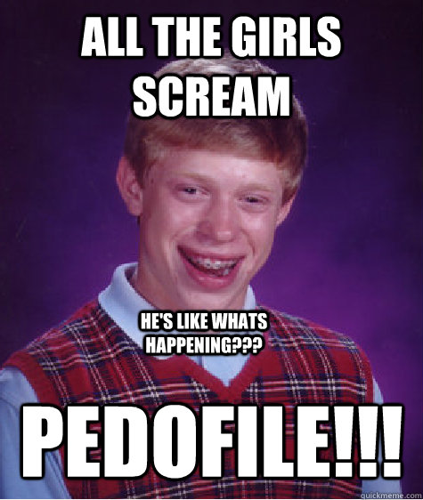 all the girls scream Pedofile!!! he's like whats happening???  Bad Luck Brian