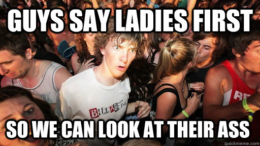 guys say ladies first so we can look at their ass  Sudden Clarity Clarence