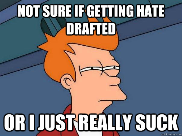 Not sure if getting hate drafted Or I just really suck  Futurama Fry